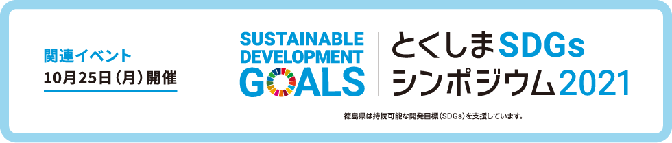 とくしまSDGsシンポジウム2021 / SASTAINABLE DEVELOPMENT GOALS / 関連イベント: 10/25（月）開催 / 徳島県は持続可能な開発目標（SDGs）を支援しています。