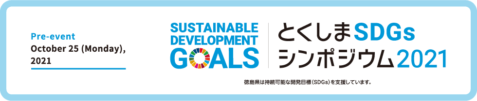 とくしまSDGsシンポジウム2021 / SASTAINABLE DEVELOPMENT GOALS / Pre-event: October 25 (Monday), 2021 / 徳島県は持続可能な開発目標（SDGs）を支援しています。