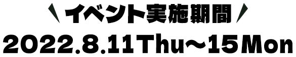 イベント実施期間 2022.8.11Thu〜15Mon