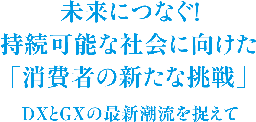 未来につなぐ！持続可能な社会に向けた「消費者の新たな挑戦」　DXとGXの最新潮流を捉えて