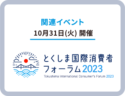 関連イベント 10月31日(火)開催 とくしま国際消費者フォーラム2023 Tokushima International Consumer's Forum 2023