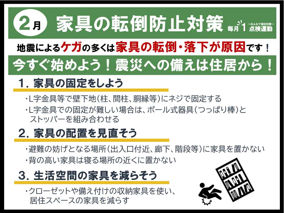 毎月1点検運動 2月テーマ 家具の転倒防止対策
1.家具の固定をしよう
2.家具の配置を見直そう
3.生活空間の家具を減らそう