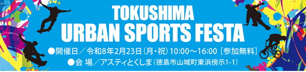 TOKUSHIMA
URBAN SPORTS FESTA
●開催日／令和8年2月23日（月曜日・祝日）10:00～16:00［参加無料］
●会場／アスティとくしま（徳島市山城町東浜傍示1-1）