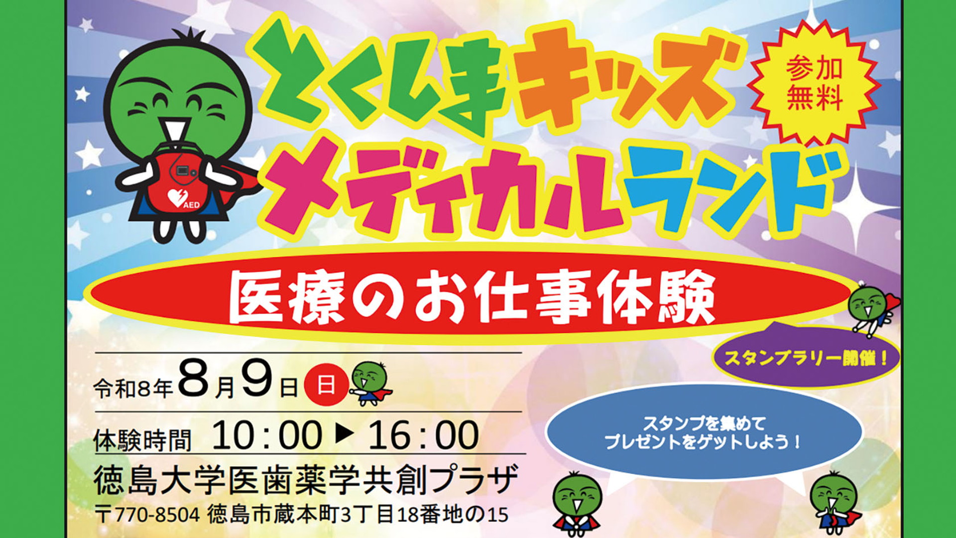 とくしまキッズメディカルランド 医療のお仕事体験
参加無料
スタンプラリー開催！
スタンプを集めてプレゼントをゲットしよう！
令和8年8月9日（日曜日）
体験時間 10:00から16:00
徳島大学医歯薬学共創プラザ
郵便番号 770-8504
住所 徳島市蔵本町3丁目18番地の15