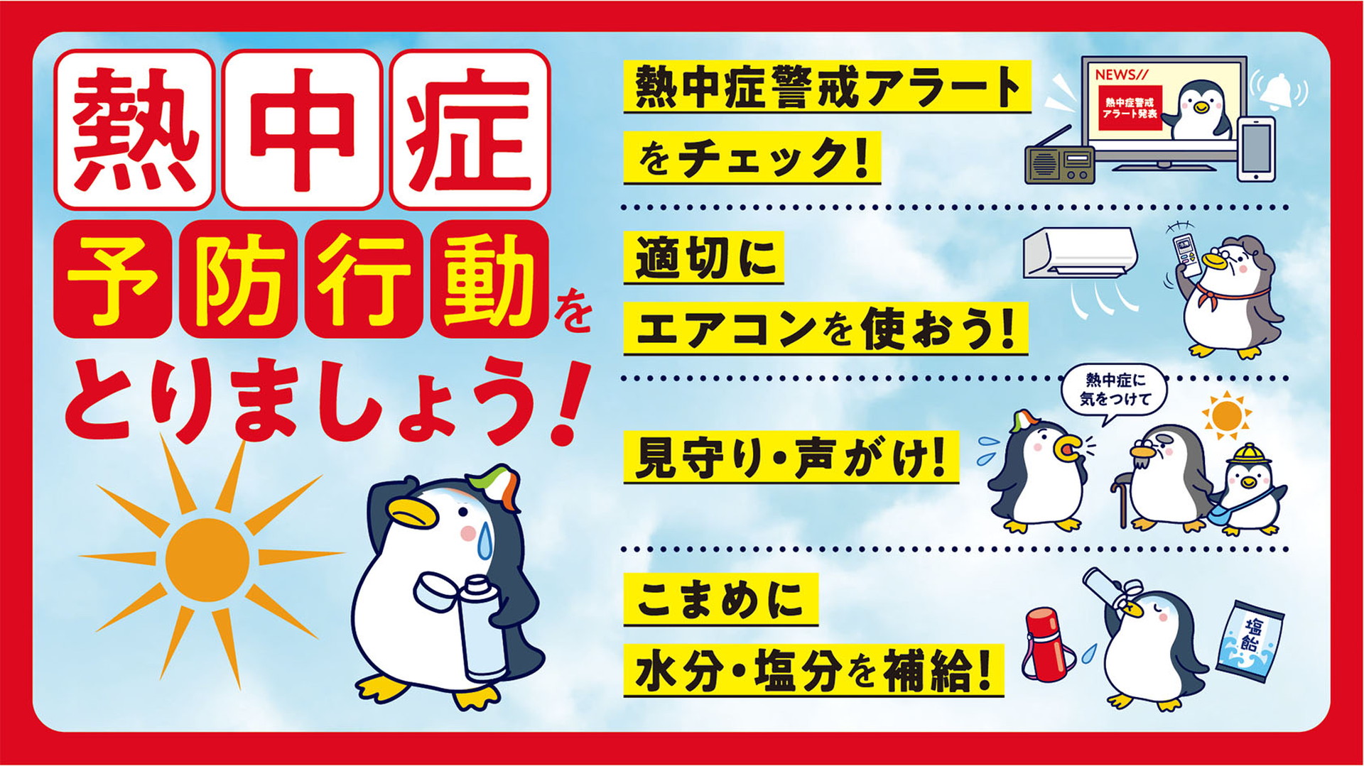 熱中症予防行動をとりましょう！
熱中症警戒アラートをチェック！
適切にエアコンを使おう！
見守り・声がけ！
こまめに水分・塩分を補給！