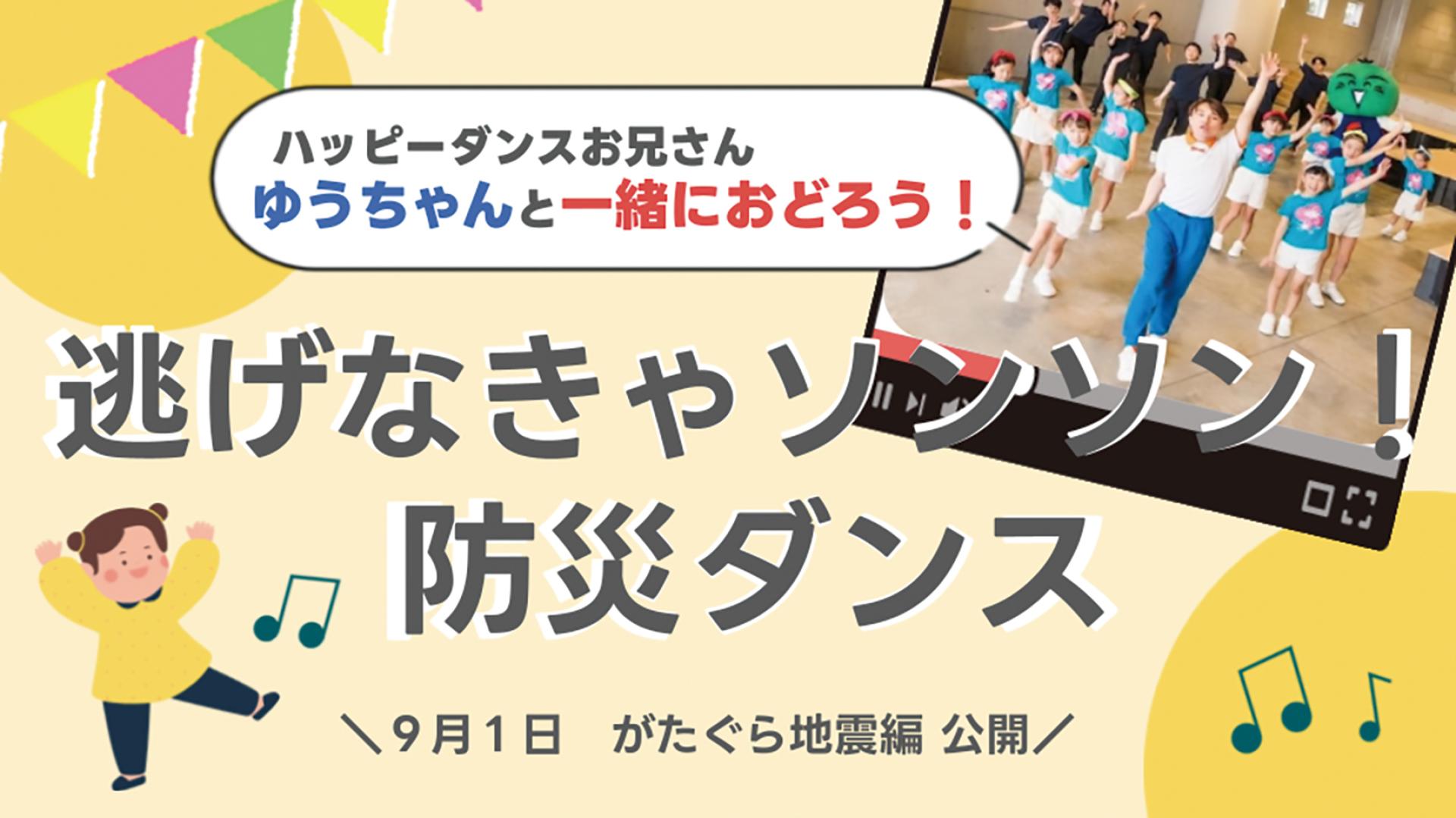 ハッピーダンスお兄さん
ゆうちゃんと一緒におどろう！
逃げなきゃソンソン！防災ダンス
9月1日 がたぐら地震編 公開