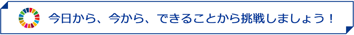 今日から、今から、できることから挑戦しましょう！