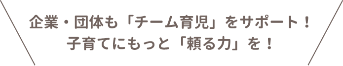 企業・団体も「チーム育児」をサポート！
子育てにもっと「頼る力」を！