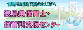 保育の職場で働きたい方へ 徳島県保育士・保育所支援センターのページを表示します。(外部サイト,別ウィンドウで開く)